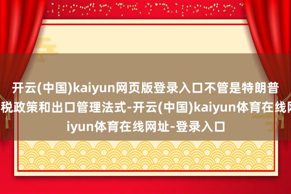 开云(中国)kaiyun网页版登录入口不管是特朗普政府执续的关税政策和出口管理法式-开云(中国)kaiyun体育在线网址-登录入口