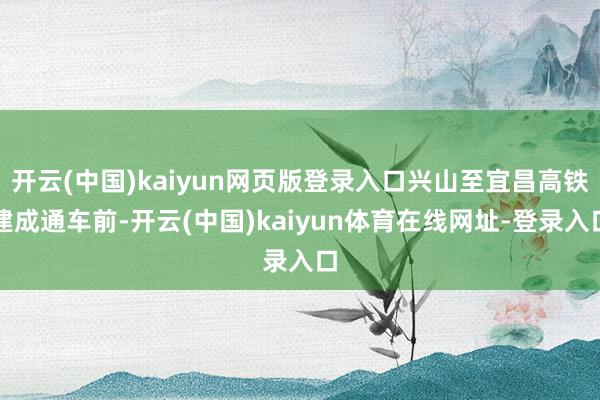 开云(中国)kaiyun网页版登录入口兴山至宜昌高铁建成通车前-开云(中国)kaiyun体育在线网址-登录入口