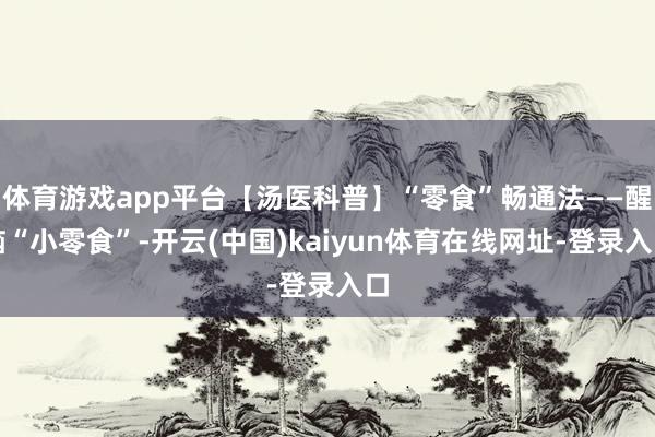 体育游戏app平台【汤医科普】“零食”畅通法——醒脑“小零食”-开云(中国)kaiyun体育在线网址-登录入口