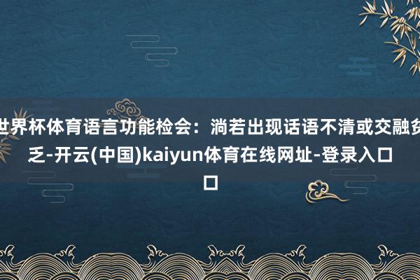 世界杯体育语言功能检会:淌若出现话语不清或交融贫乏-开云(中国)kaiyun体育在线网址-登录入口