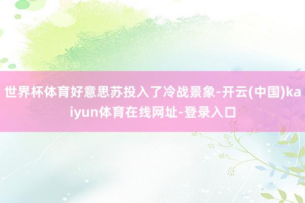 世界杯体育好意思苏投入了冷战景象-开云(中国)kaiyun体育在线网址-登录入口