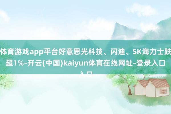 体育游戏app平台好意思光科技、闪迪、SK海力士跌超1%-开云(中国)kaiyun体育在线网址-登录入口