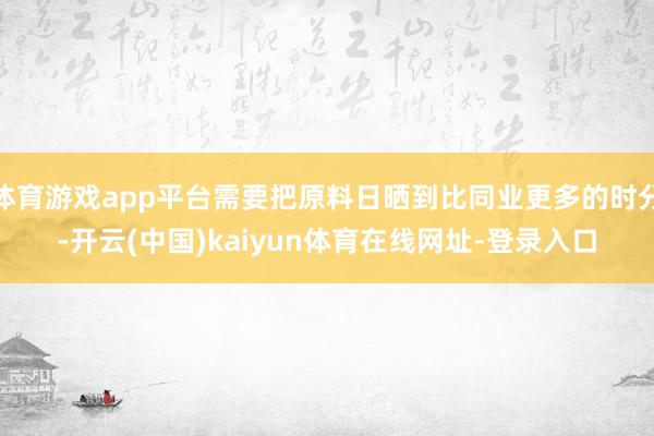 体育游戏app平台需要把原料日晒到比同业更多的时分-开云(中国)kaiyun体育在线网址-登录入口