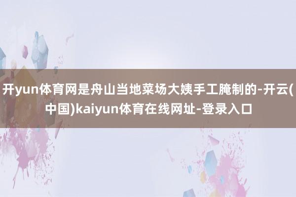 开yun体育网是舟山当地菜场大姨手工腌制的-开云(中国)kaiyun体育在线网址-登录入口
