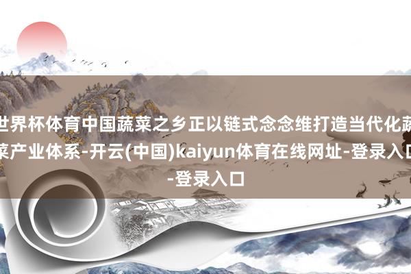 世界杯体育中国蔬菜之乡正以链式念念维打造当代化蔬菜产业体系-开云(中国)kaiyun体育在线网址-登录入口