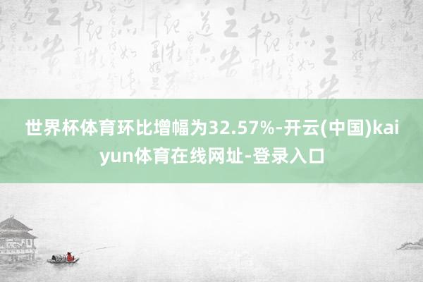 世界杯体育环比增幅为32.57%-开云(中国)kaiyun体育在线网址-登录入口
