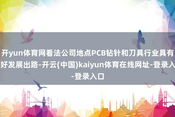 开yun体育网看法公司地点PCB钻针和刀具行业具有较好发展出路-开云(中国)kaiyun体育在线网址-登录入口