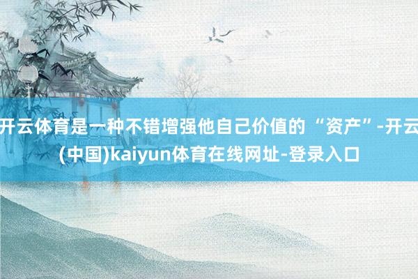 开云体育是一种不错增强他自己价值的 “资产”-开云(中国)kaiyun体育在线网址-登录入口