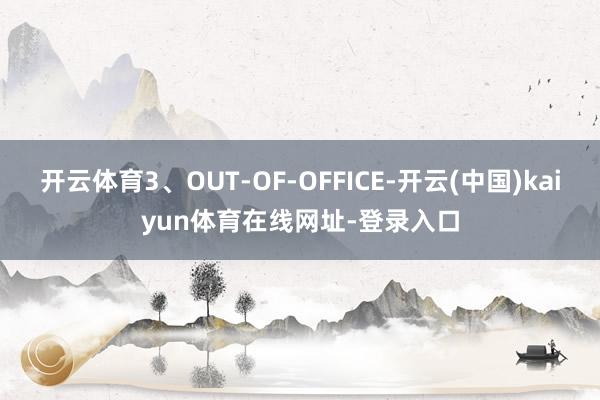 开云体育3、OUT-OF-OFFICE-开云(中国)kaiyun体育在线网址-登录入口