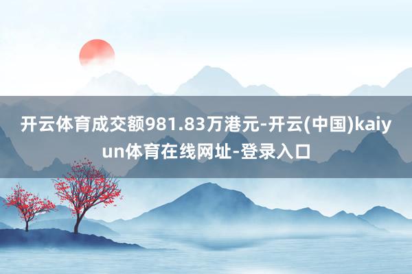 开云体育成交额981.83万港元-开云(中国)kaiyun体育在线网址-登录入口