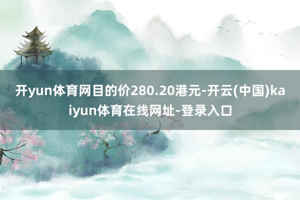 开yun体育网目的价280.20港元-开云(中国)kaiyun体育在线网址-登录入口