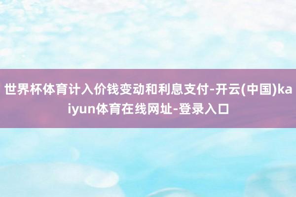 世界杯体育计入价钱变动和利息支付-开云(中国)kaiyun体育在线网址-登录入口