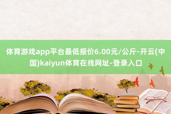 体育游戏app平台最低报价6.00元/公斤-开云(中国)kaiyun体育在线网址-登录入口