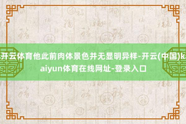 开云体育他此前肉体景色并无显明异样-开云(中国)kaiyun体育在线网址-登录入口