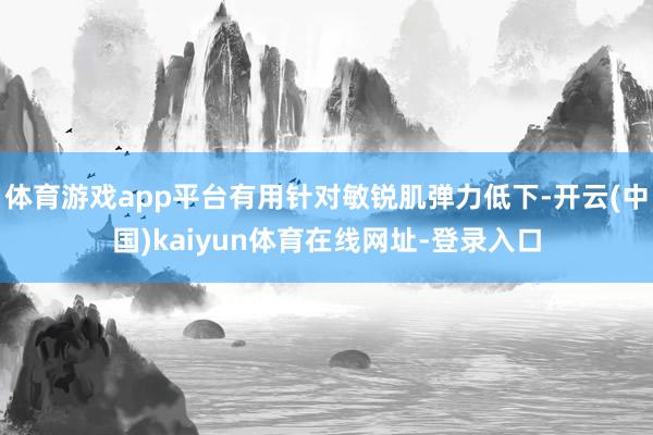 体育游戏app平台有用针对敏锐肌弹力低下-开云(中国)kaiyun体育在线网址-登录入口