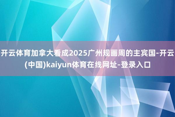开云体育加拿大看成2025广州规画周的主宾国-开云(中国)kaiyun体育在线网址-登录入口