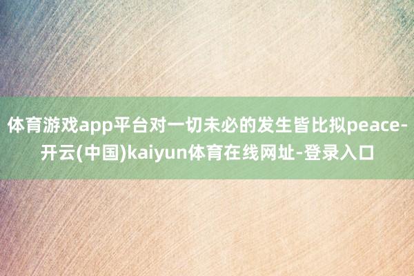 体育游戏app平台对一切未必的发生皆比拟peace-开云(中国)kaiyun体育在线网址-登录入口