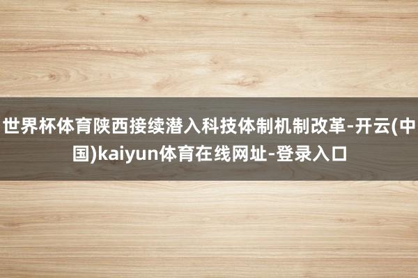世界杯体育陕西接续潜入科技体制机制改革-开云(中国)kaiyun体育在线网址-登录入口