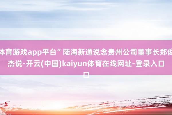体育游戏app平台”陆海新通说念贵州公司董事长郑俊杰说-开云(中国)kaiyun体育在线网址-登录入口