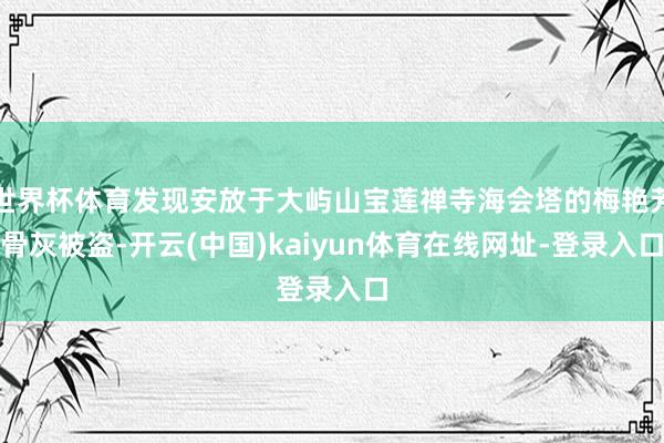 世界杯体育发现安放于大屿山宝莲禅寺海会塔的梅艳芳骨灰被盗-开云(中国)kaiyun体育在线网址-登录入口