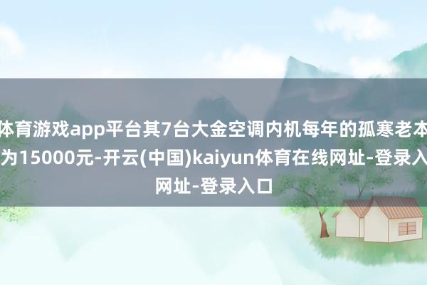 体育游戏app平台其7台大金空调内机每年的孤寒老本约为15000元-开云(中国)kaiyun体育在线网址-登录入口