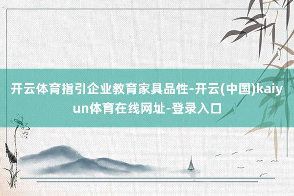 开云体育指引企业教育家具品性-开云(中国)kaiyun体育在线网址-登录入口