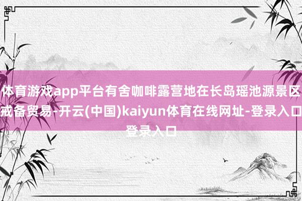体育游戏app平台有舍咖啡露营地在长岛瑶池源景区戒备贸易-开云(中国)kaiyun体育在线网址-登录入口