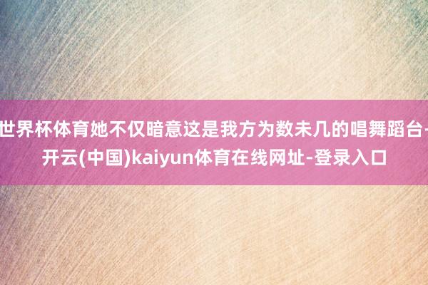 世界杯体育她不仅暗意这是我方为数未几的唱舞蹈台-开云(中国)kaiyun体育在线网址-登录入口