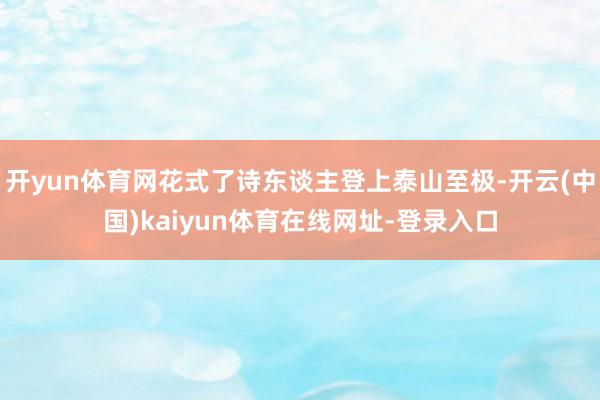 开yun体育网花式了诗东谈主登上泰山至极-开云(中国)kaiyun体育在线网址-登录入口