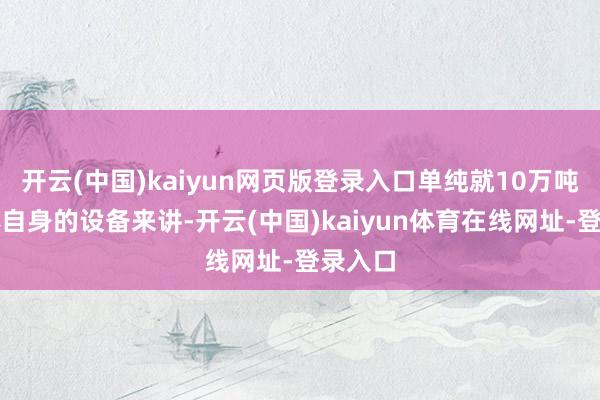 开云(中国)kaiyun网页版登录入口单纯就10万吨的船体自身的设备来讲-开云(中国)kaiyun体育在线网址-登录入口