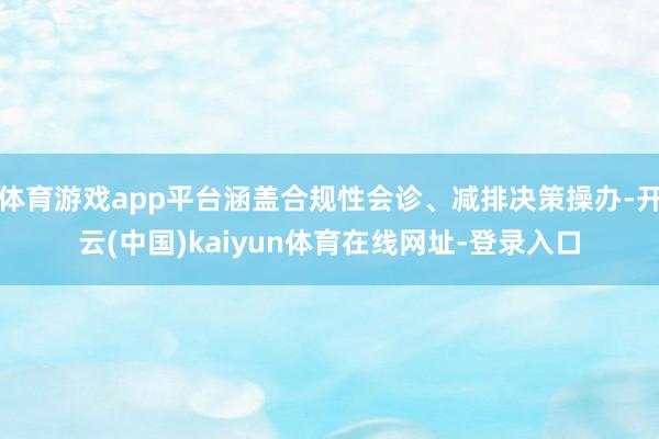 体育游戏app平台涵盖合规性会诊、减排决策操办-开云(中国)kaiyun体育在线网址-登录入口