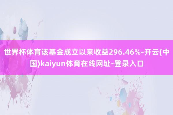 世界杯体育该基金成立以来收益296.46%-开云(中国)kaiyun体育在线网址-登录入口