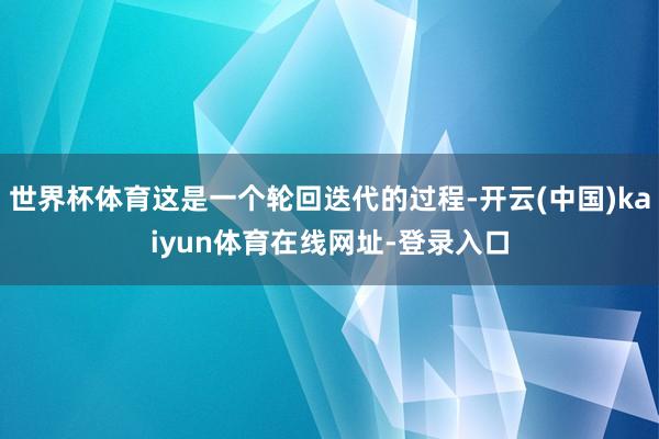世界杯体育这是一个轮回迭代的过程-开云(中国)kaiyun体育在线网址-登录入口