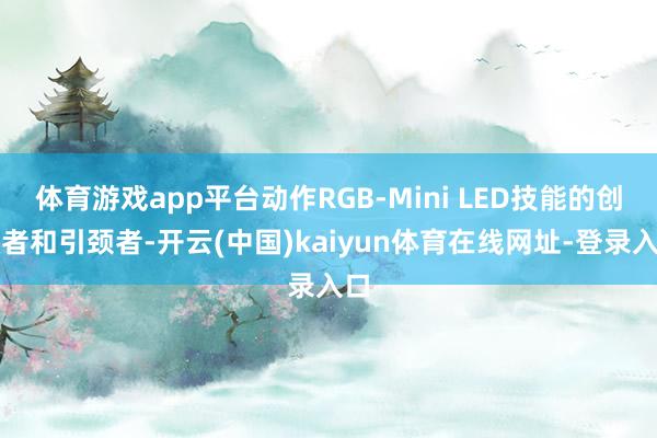体育游戏app平台动作RGB-Mini LED技能的创始者和引颈者-开云(中国)kaiyun体育在线网址-登录入口