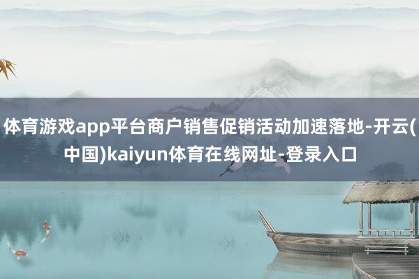 体育游戏app平台商户销售促销活动加速落地-开云(中国)kaiyun体育在线网址-登录入口