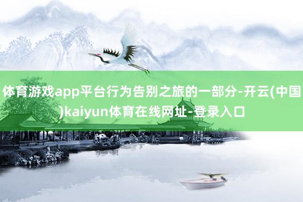 体育游戏app平台行为告别之旅的一部分-开云(中国)kaiyun体育在线网址-登录入口