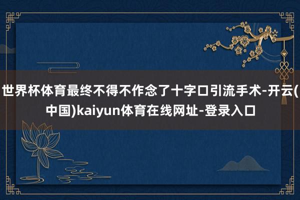 世界杯体育最终不得不作念了十字口引流手术-开云(中国)kaiyun体育在线网址-登录入口