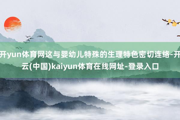 开yun体育网这与婴幼儿特殊的生理特色密切连络-开云(中国)kaiyun体育在线网址-登录入口