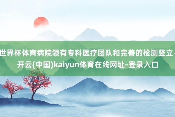 世界杯体育病院领有专科医疗团队和完善的检测竖立-开云(中国)kaiyun体育在线网址-登录入口