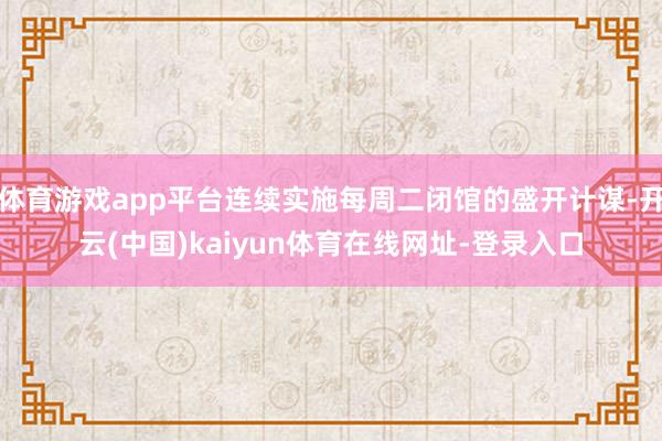 体育游戏app平台连续实施每周二闭馆的盛开计谋-开云(中国)kaiyun体育在线网址-登录入口