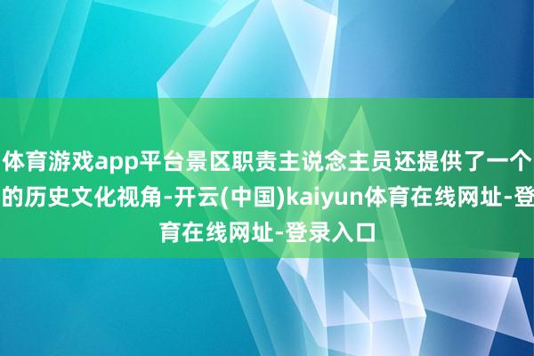 体育游戏app平台景区职责主说念主员还提供了一个更浩大的历史文化视角-开云(中国)kaiyun体育在线网址-登录入口