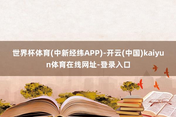 世界杯体育(中新经纬APP)-开云(中国)kaiyun体育在线网址-登录入口