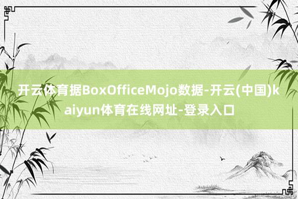 开云体育据BoxOfficeMojo数据-开云(中国)kaiyun体育在线网址-登录入口