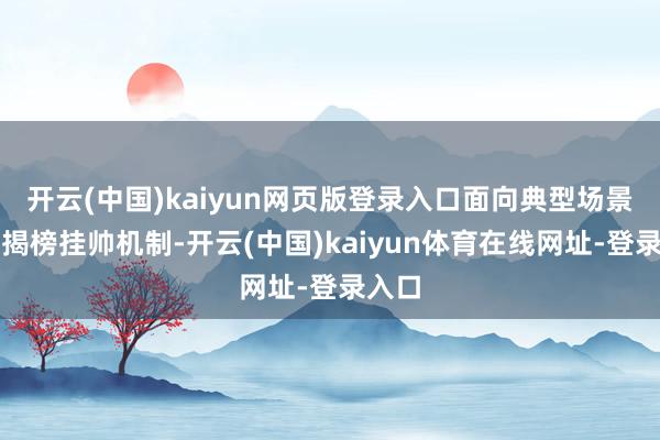 开云(中国)kaiyun网页版登录入口面向典型场景承袭揭榜挂帅机制-开云(中国)kaiyun体育在线网址-登录入口