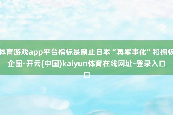 体育游戏app平台指标是制止日本“再军事化”和拥核企图-开云(中国)kaiyun体育在线网址-登录入口