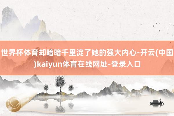 世界杯体育却暗暗千里淀了她的强大内心-开云(中国)kaiyun体育在线网址-登录入口