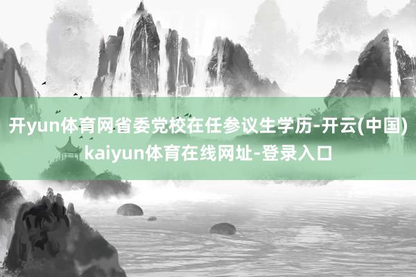 开yun体育网省委党校在任参议生学历-开云(中国)kaiyun体育在线网址-登录入口
