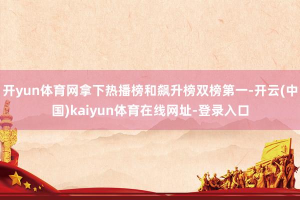开yun体育网拿下热播榜和飙升榜双榜第一-开云(中国)kaiyun体育在线网址-登录入口