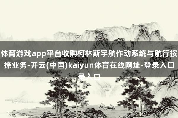 体育游戏app平台收购柯林斯宇航作动系统与航行按捺业务-开云(中国)kaiyun体育在线网址-登录入口