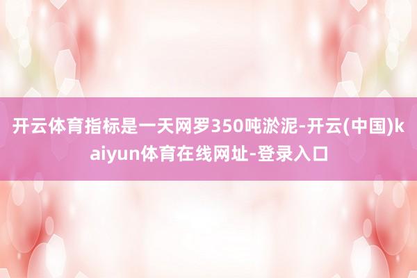 开云体育指标是一天网罗350吨淤泥-开云(中国)kaiyun体育在线网址-登录入口